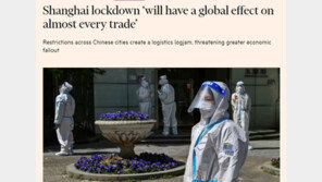 FT “상하이 전면봉쇄 세계무역 모든 분야에 큰 충격”