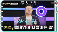 [첫소리 문제] ㅈㄷ, 쓸데없이 지껄이는 말 | KBS 250407 방송 