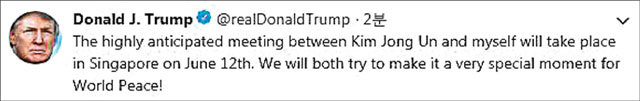 도널드 트럼프 미국 대통령이 10일(현지 시간) 오전 자신의 트위터에 “큰 기대를 모으는 김정은과 나의 회담이 싱가포르에서 6월 
12일 열릴 것”이라고 적었다. 이어 “우리(미국과 북한)는 (회담이) 세계 평화를 위한 매우 특별한 순간이 되도록 만들기 위해 
노력할 것”이라고 각오를 밝혔다. 도널드 트럼프 트위터 캡처