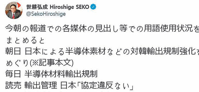 지난달 24일 세코 히로시게
일본 경제산업상은 반도체 소재 수출 규제 강화 조치에 대한 언론사들의 표현 방식을 자신의 트위터에 공개했다. 수출
규제라고 써왔던 NHK는 이후
‘수출 관리’로 표현을 바꿨다.