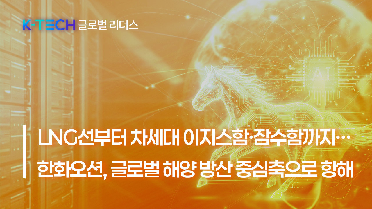 [K-TECH 글로벌 리더스] 〈한화②〉 LNG선부터 차세대 이지스함·잠수함까지… 한화오션, 글로벌 해양 방산 중심축으로 항해